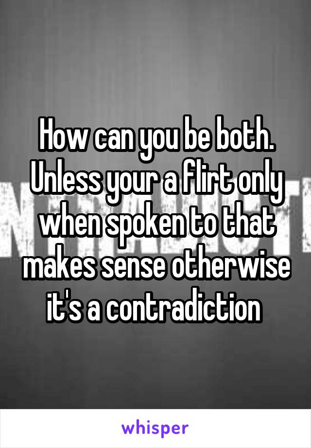 How can you be both. Unless your a flirt only when spoken to that makes sense otherwise it's a contradiction 