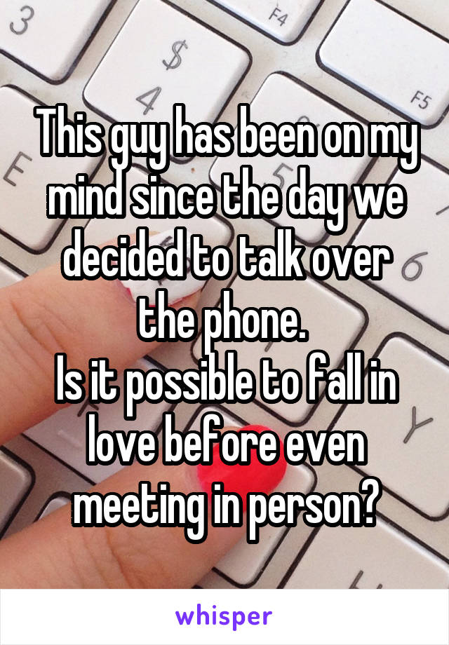 This guy has been on my mind since the day we decided to talk over the phone. 
Is it possible to fall in love before even meeting in person?