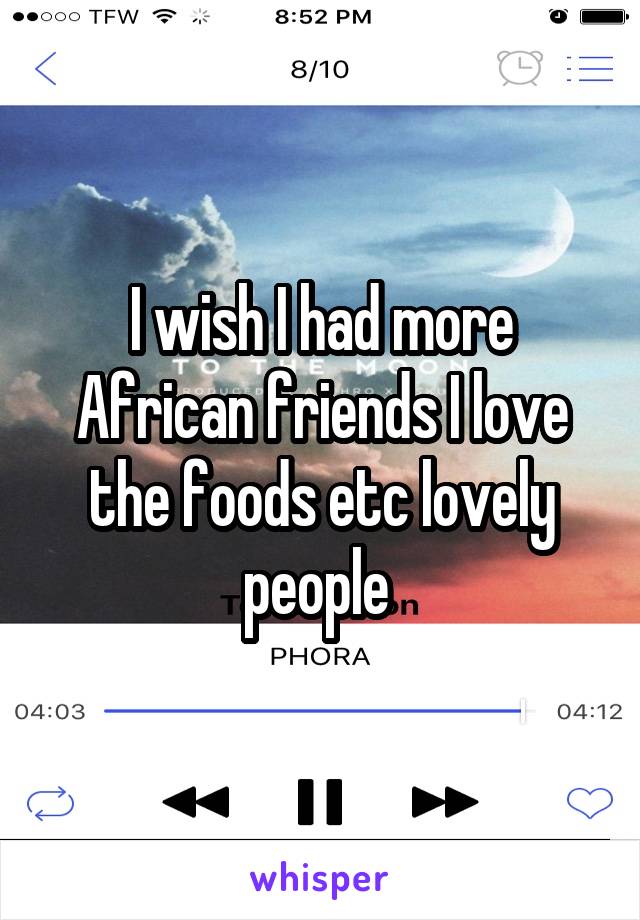 I wish I had more African friends I love the foods etc lovely people 