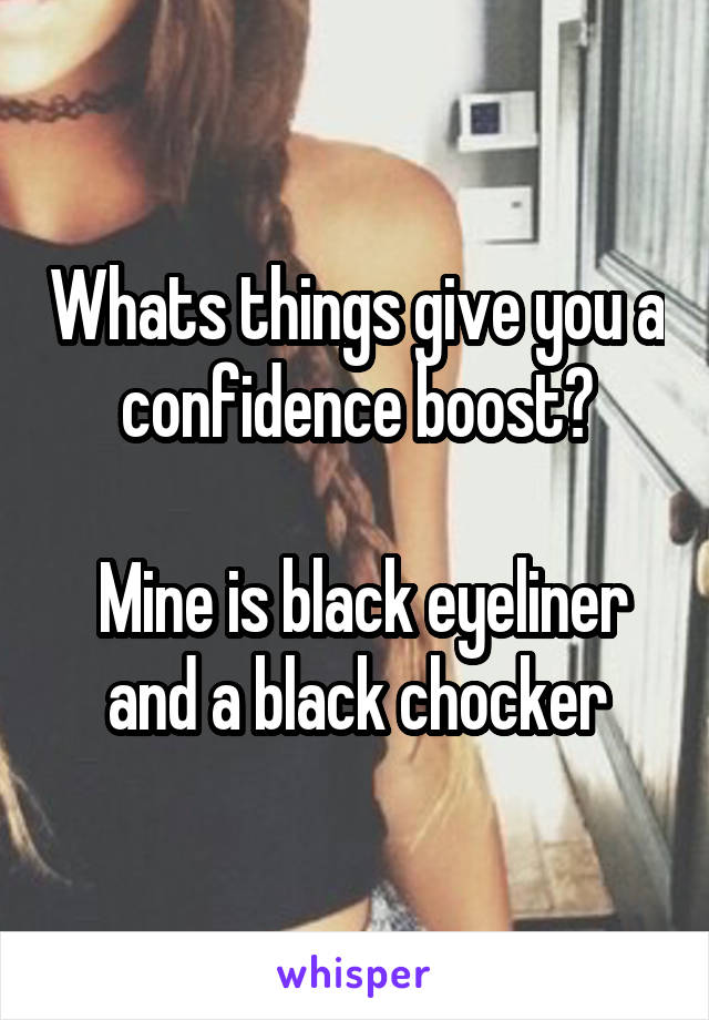 Whats things give you a confidence boost?

 Mine is black eyeliner and a black chocker