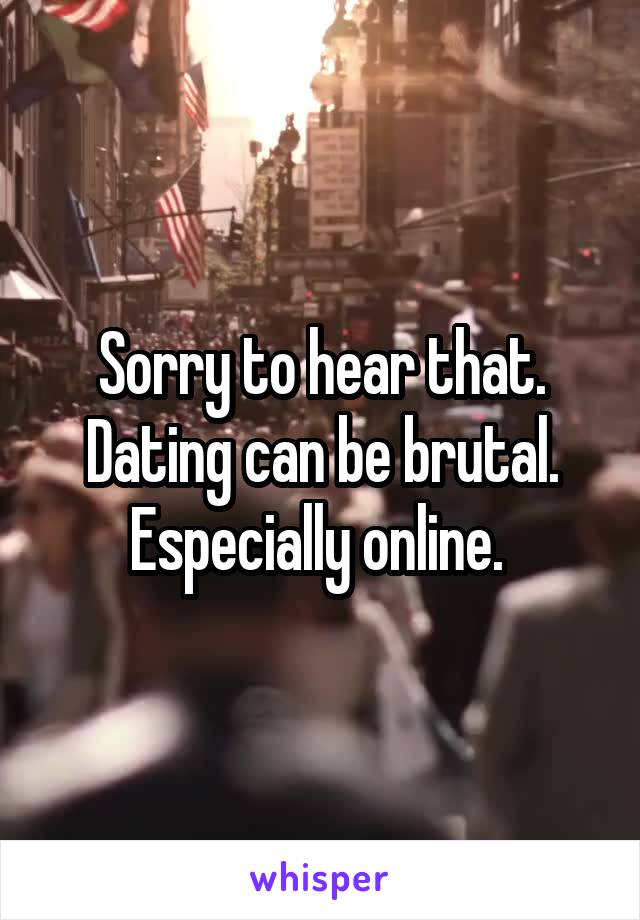 Sorry to hear that. Dating can be brutal. Especially online. 