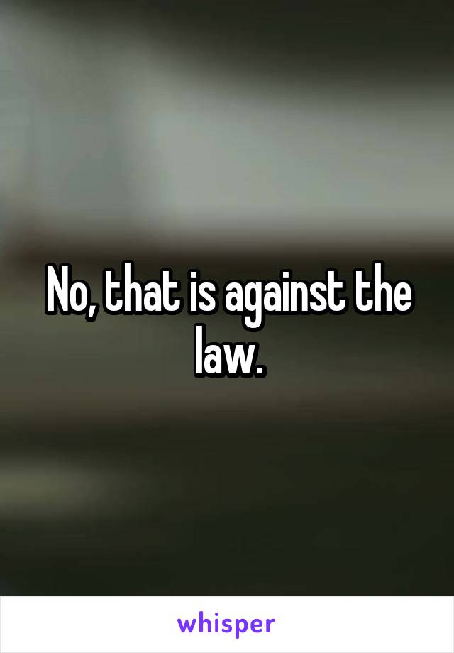 No, that is against the law.