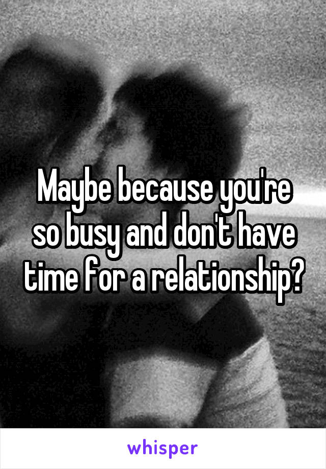 Maybe because you're so busy and don't have time for a relationship?