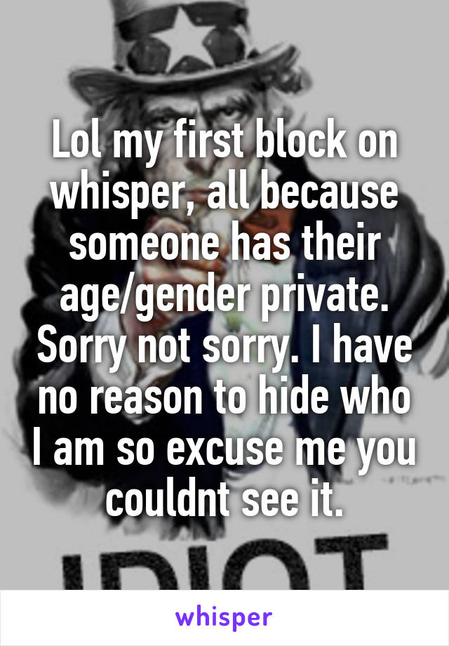 Lol my first block on whisper, all because someone has their age/gender private. Sorry not sorry. I have no reason to hide who I am so excuse me you couldnt see it.