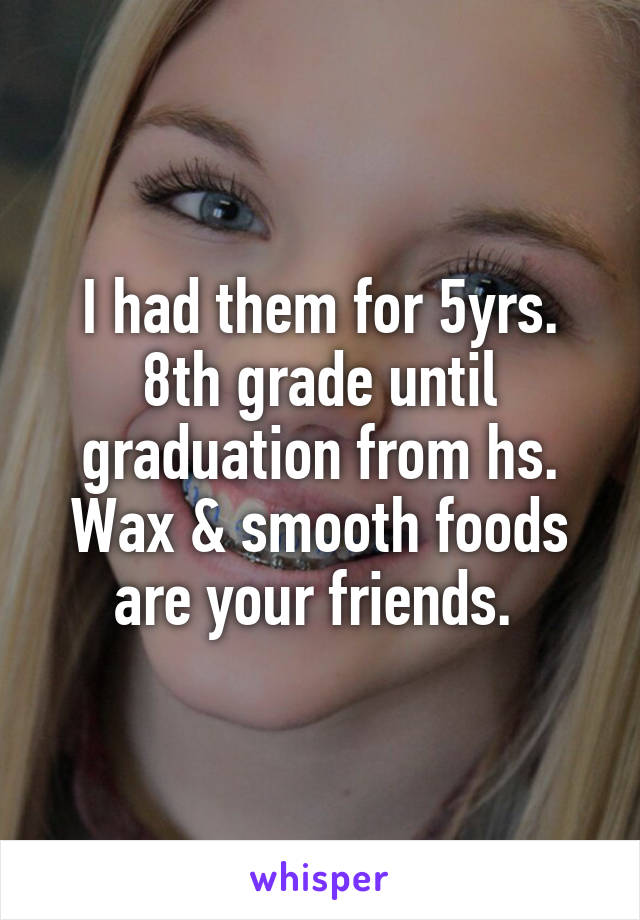 I had them for 5yrs. 8th grade until graduation from hs. Wax & smooth foods are your friends. 