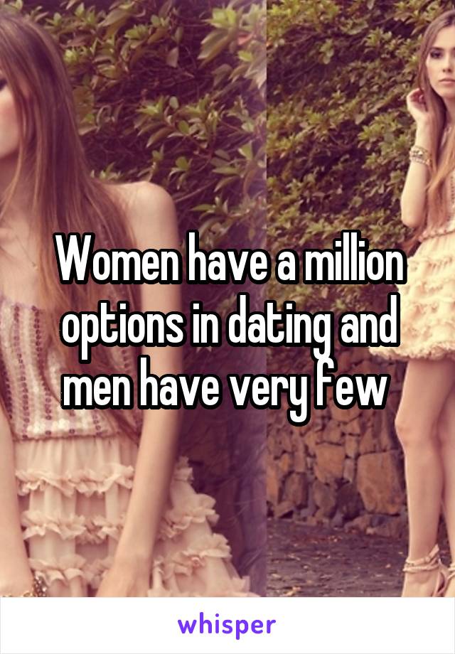 Women have a million options in dating and men have very few 