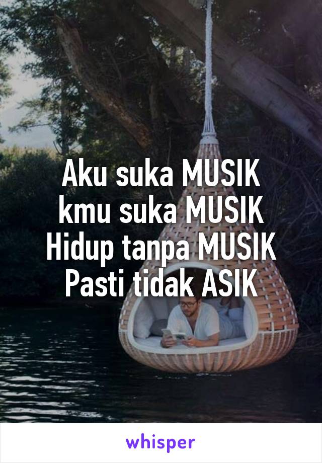 Aku suka MUSIK
kmu suka MUSIK
Hidup tanpa MUSIK
Pasti tidak ASIK