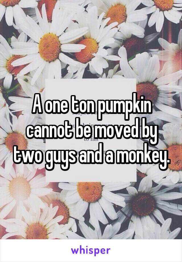 A one ton pumpkin cannot be moved by two guys and a monkey.