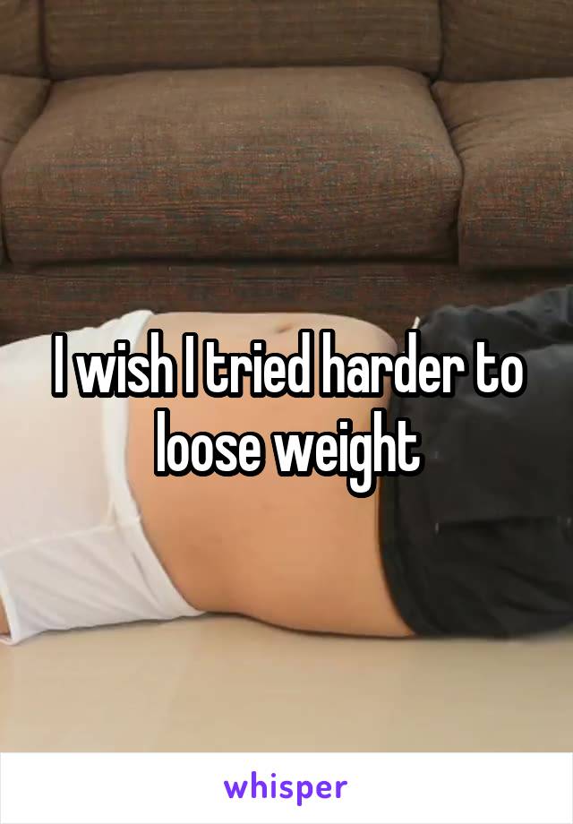 I wish I tried harder to loose weight