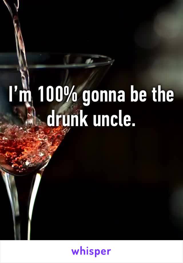 I’m 100% gonna be the drunk uncle.