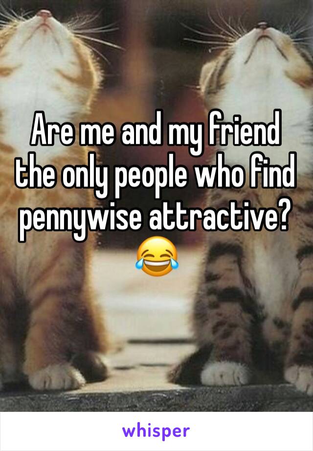 Are me and my friend the only people who find pennywise attractive? 😂