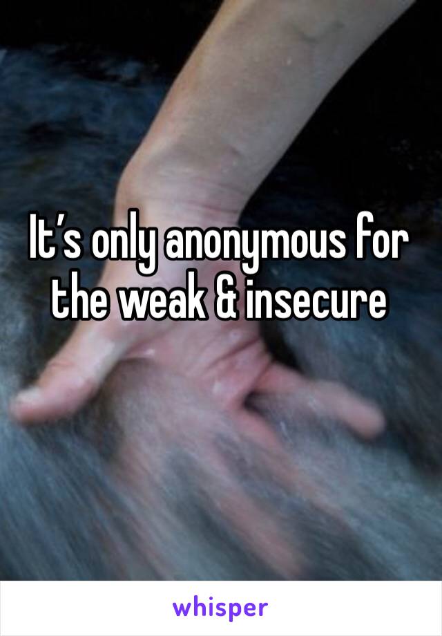 It’s only anonymous for the weak & insecure 