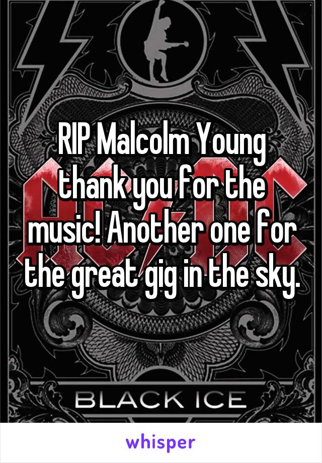 RIP Malcolm Young thank you for the music! Another one for the great gig in the sky. 