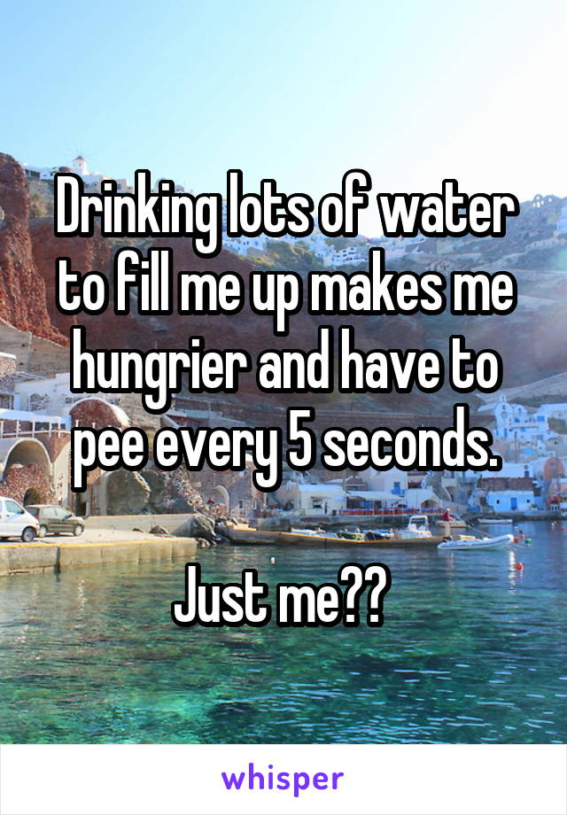 Drinking lots of water to fill me up makes me hungrier and have to pee every 5 seconds.

Just me?? 