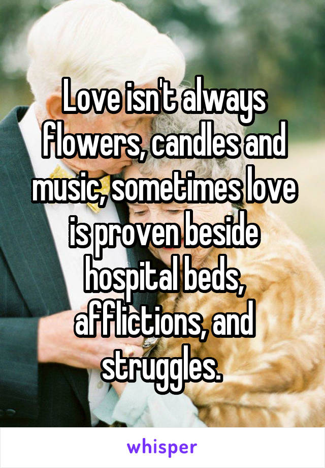 Love isn't always flowers, candles and music, sometimes love is proven beside hospital beds, afflictions, and struggles. 