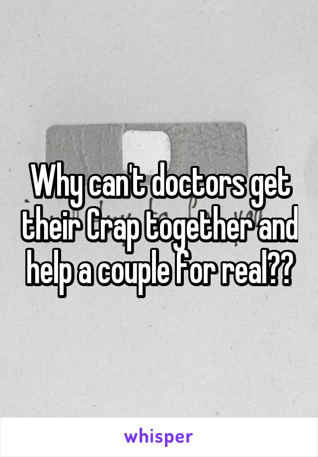 Why can't doctors get their Crap together and help a couple for real??