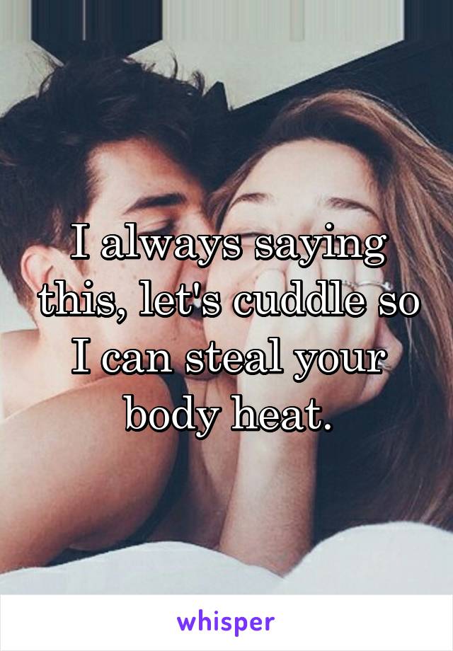 I always saying this, let's cuddle so I can steal your body heat.