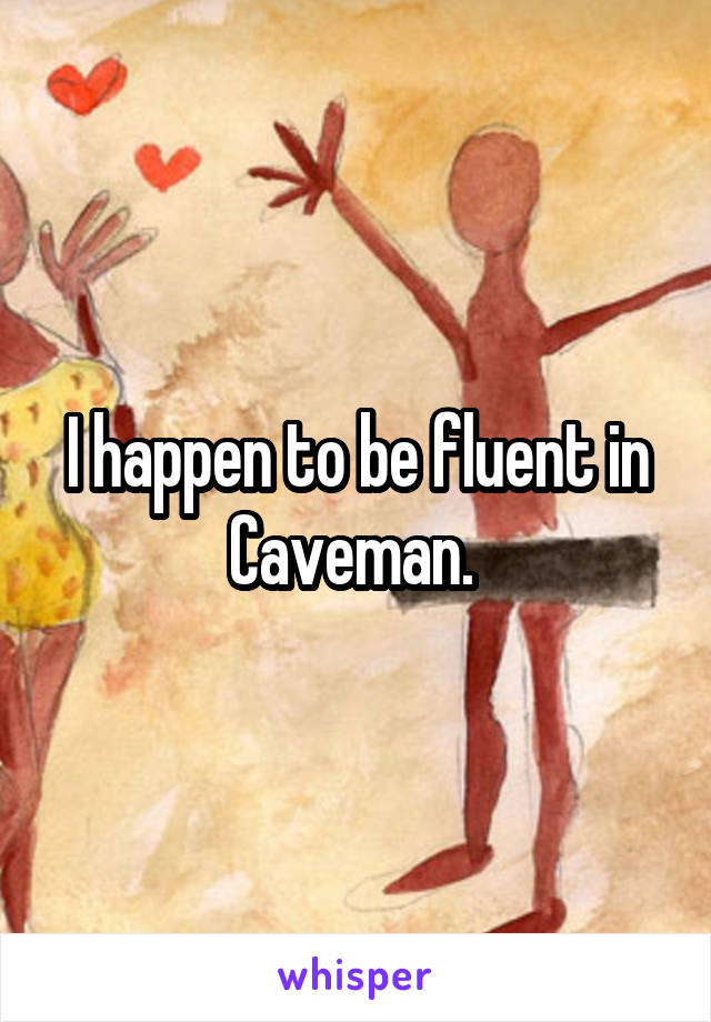 I happen to be fluent in Caveman. 