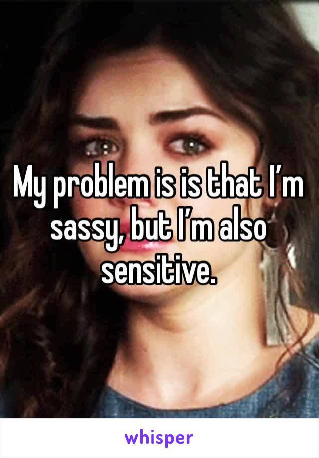 My problem is is that I’m sassy, but I’m also sensitive. 