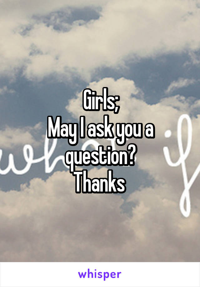 Girls;
May I ask you a question?
Thanks 