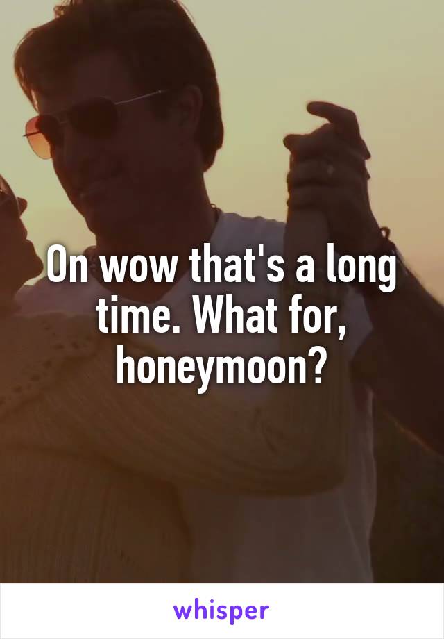 On wow that's a long time. What for, honeymoon?