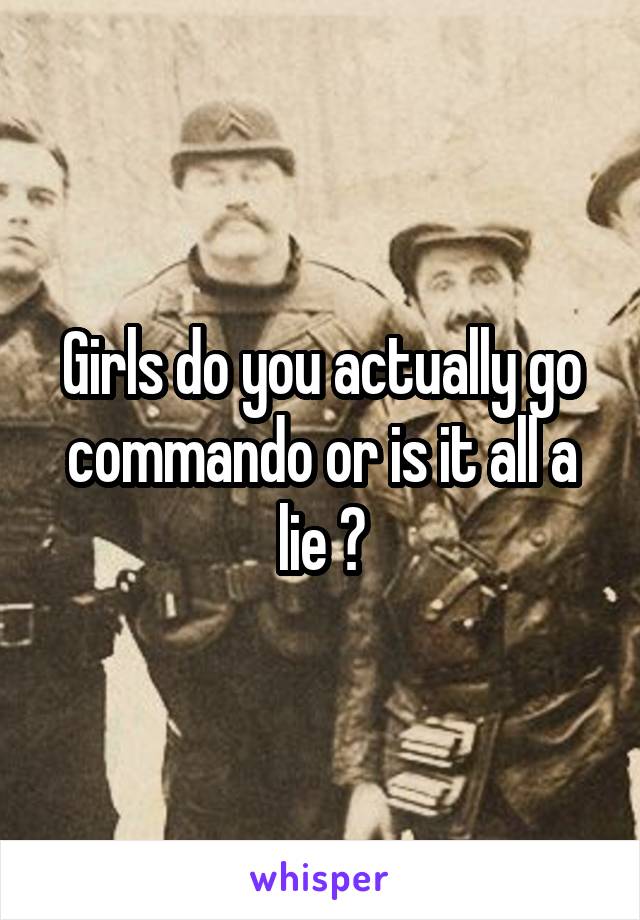 Girls do you actually go commando or is it all a lie ?