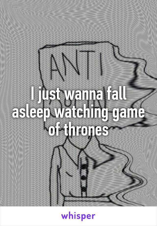 I just wanna fall asleep watching game of thrones