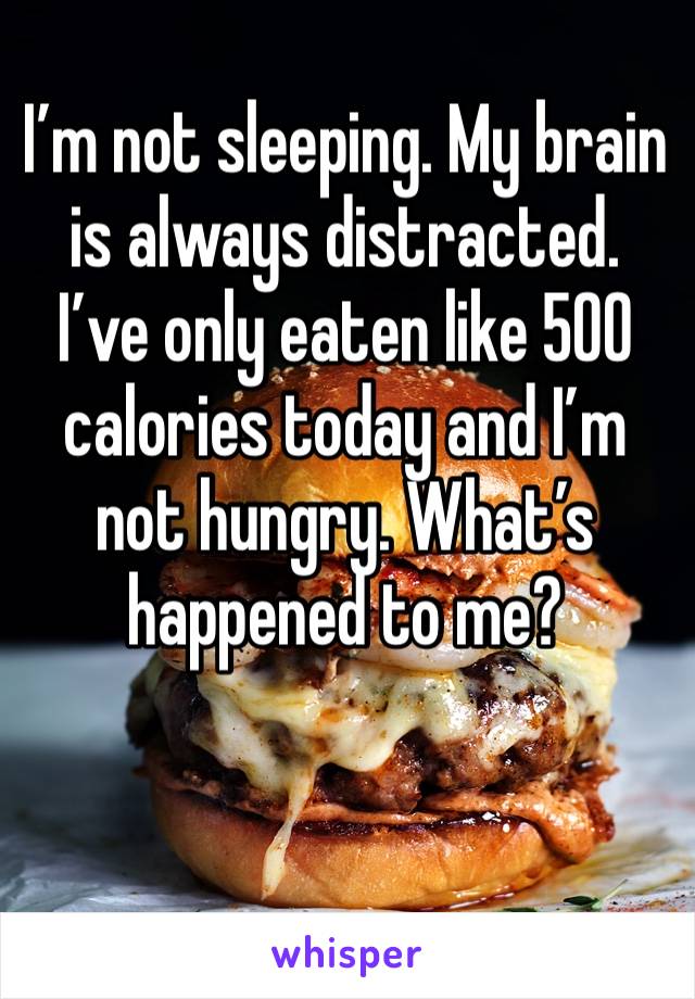 I’m not sleeping. My brain is always distracted. I’ve only eaten like 500 calories today and I’m not hungry. What’s happened to me?