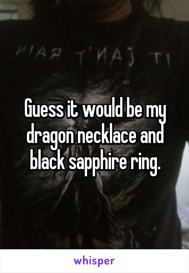 Guess it would be my dragon necklace and black sapphire ring.