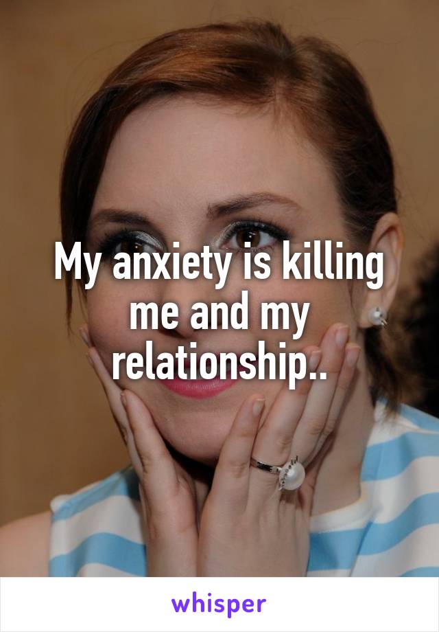 My anxiety is killing me and my relationship..