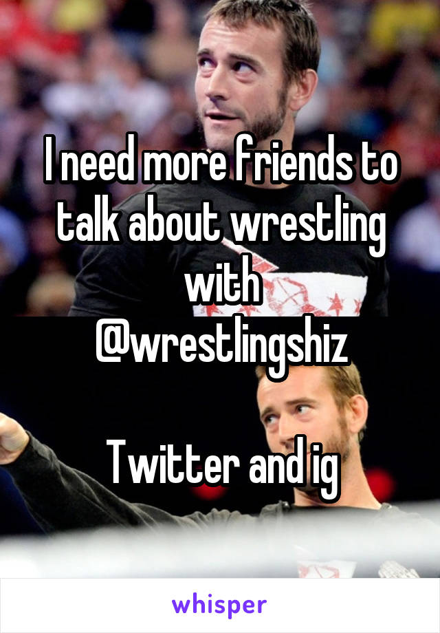 I need more friends to talk about wrestling with
@wrestlingshiz

Twitter and ig