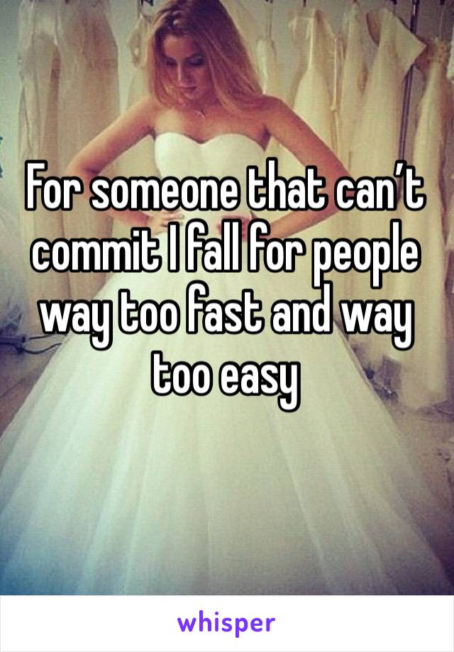 For someone that can’t commit I fall for people way too fast and way too easy