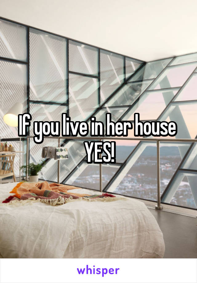 If you live in her house 
YES!