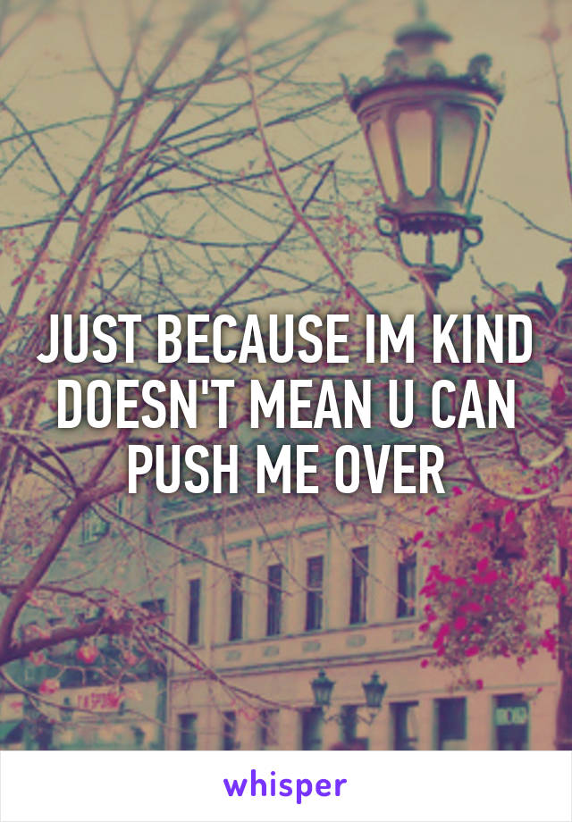 JUST BECAUSE IM KIND DOESN'T MEAN U CAN PUSH ME OVER