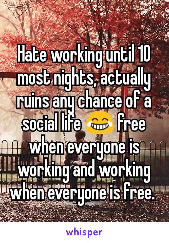 Hate working until 10 most nights, actually ruins any chance of a social life 😂 free when everyone is working and working when everyone is free. 