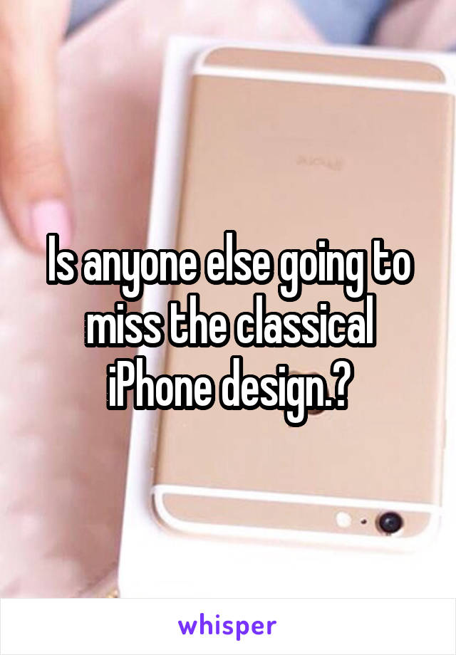 Is anyone else going to miss the classical iPhone design.?