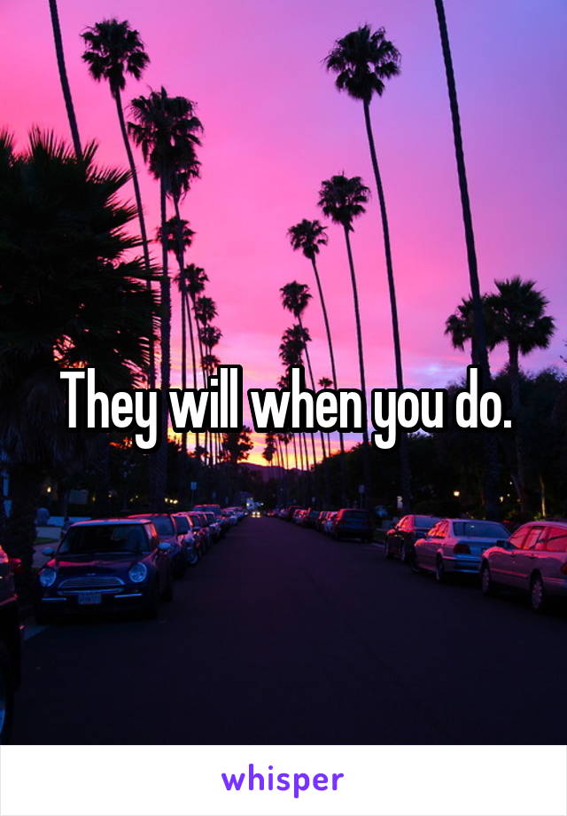 They will when you do.