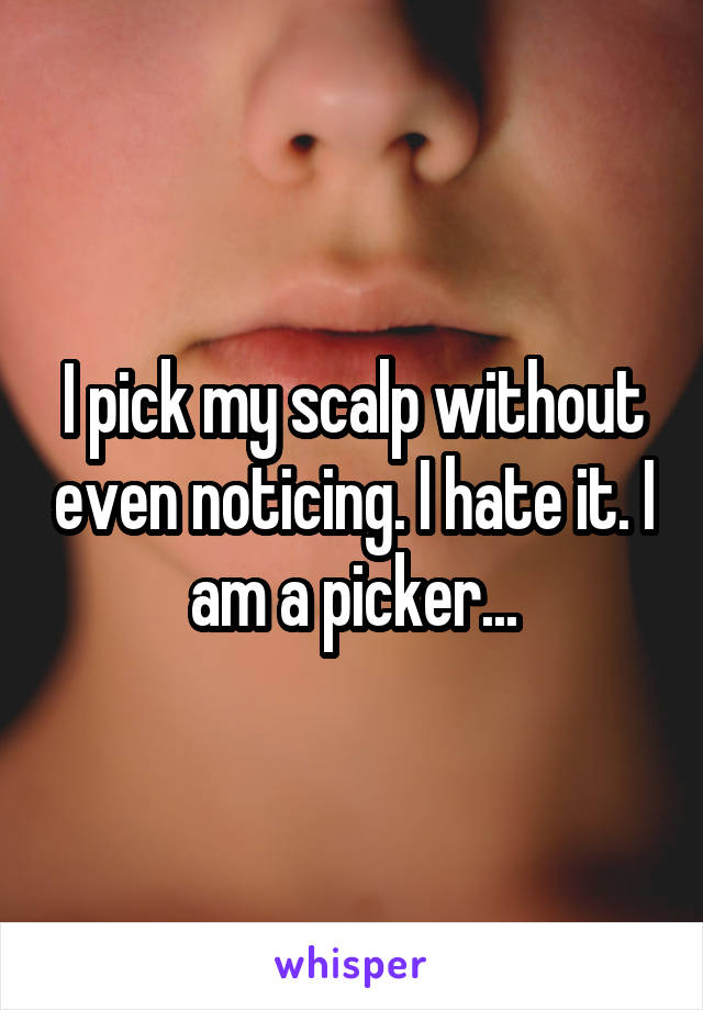 I pick my scalp without even noticing. I hate it. I am a picker...