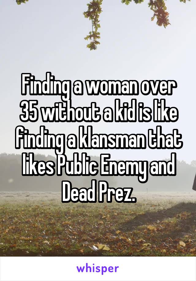 Finding a woman over 35 without a kid is like finding a klansman that likes Public Enemy and Dead Prez.