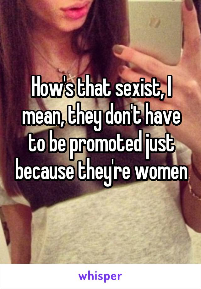 How's that sexist, I mean, they don't have to be promoted just because they're women 