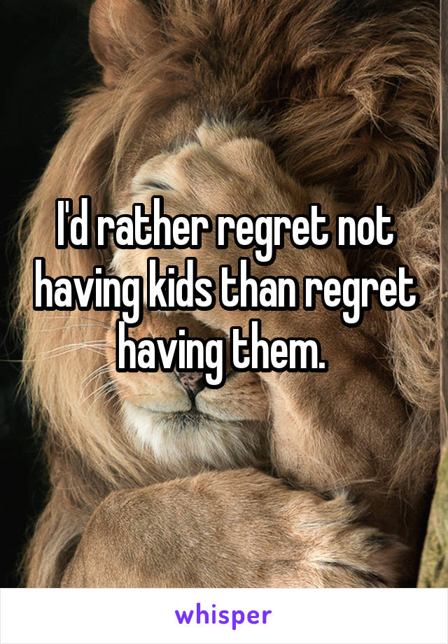 I'd rather regret not having kids than regret having them. 
