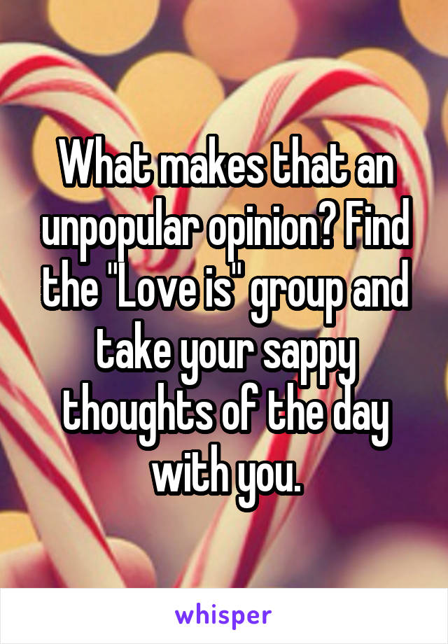 What makes that an unpopular opinion? Find the "Love is" group and take your sappy thoughts of the day with you.