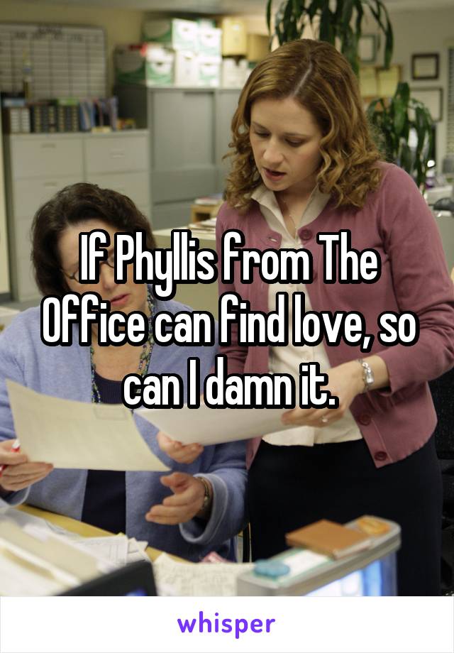 If Phyllis from The Office can find love, so can I damn it.