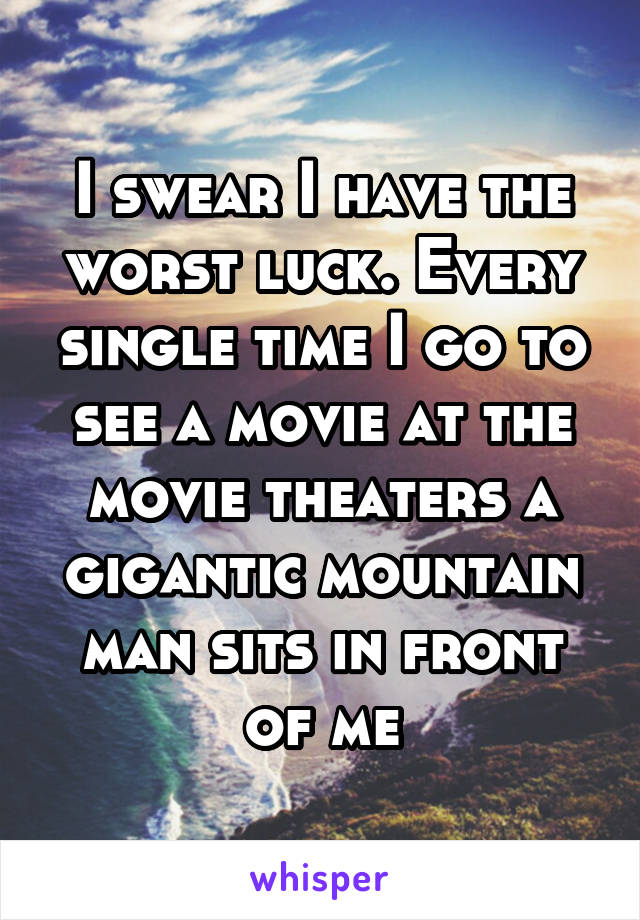 I swear I have the worst luck. Every single time I go to see a movie at the movie theaters a gigantic mountain man sits in front of me