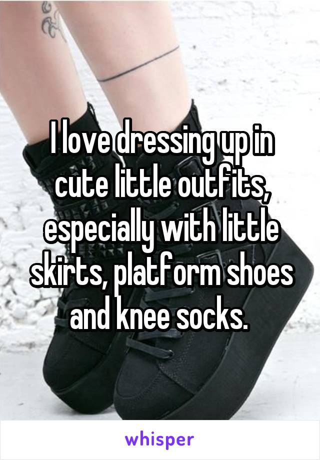 I love dressing up in cute little outfits, especially with little skirts, platform shoes and knee socks. 