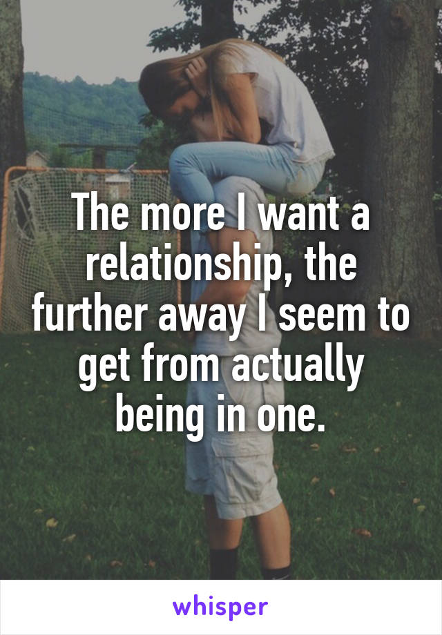 The more I want a relationship, the further away I seem to get from actually being in one.