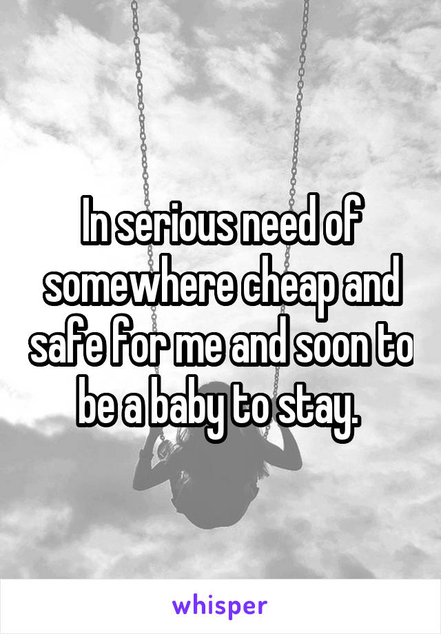 In serious need of somewhere cheap and safe for me and soon to be a baby to stay. 