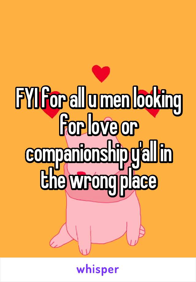 FYI for all u men looking for love or companionship y'all in the wrong place