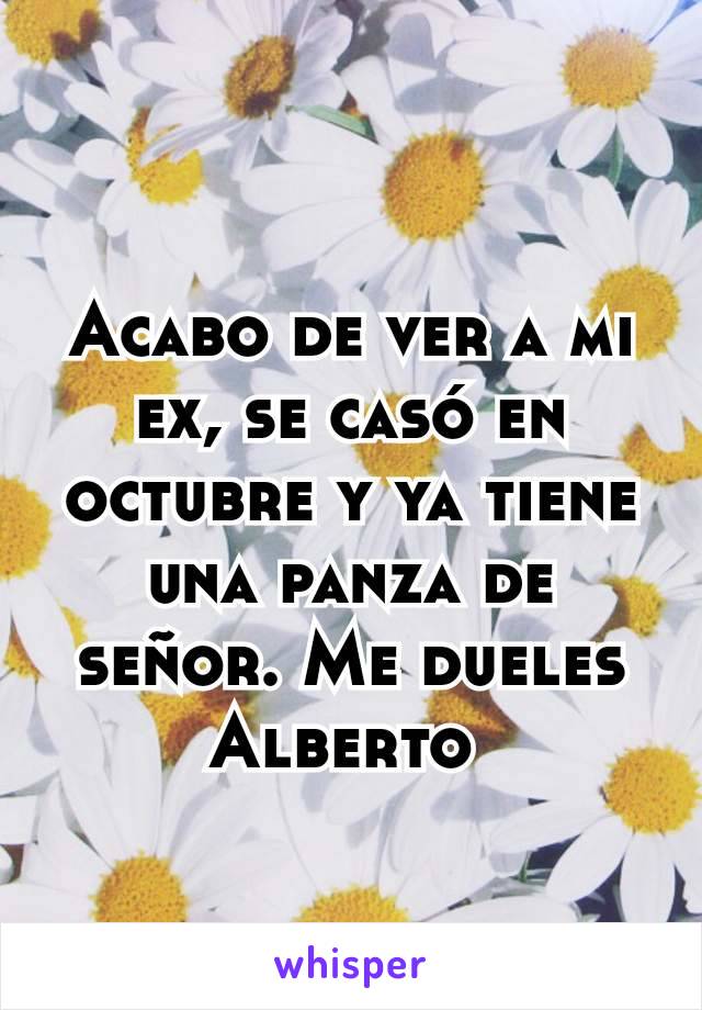 Acabo de ver a mi ex, se casó en octubre y ya tiene una panza de señor. Me dueles Alberto 