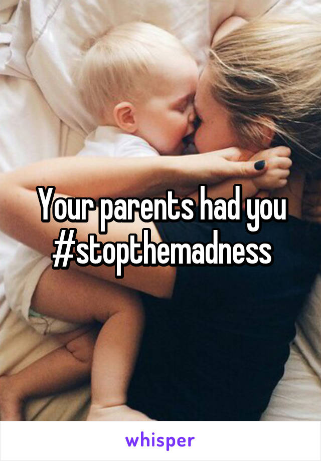 Your parents had you #stopthemadness